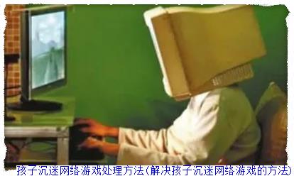 孩子沉迷網(wǎng)絡(luò)游戲處理方法(解決孩子沉迷網(wǎng)絡(luò)游戲的方法)